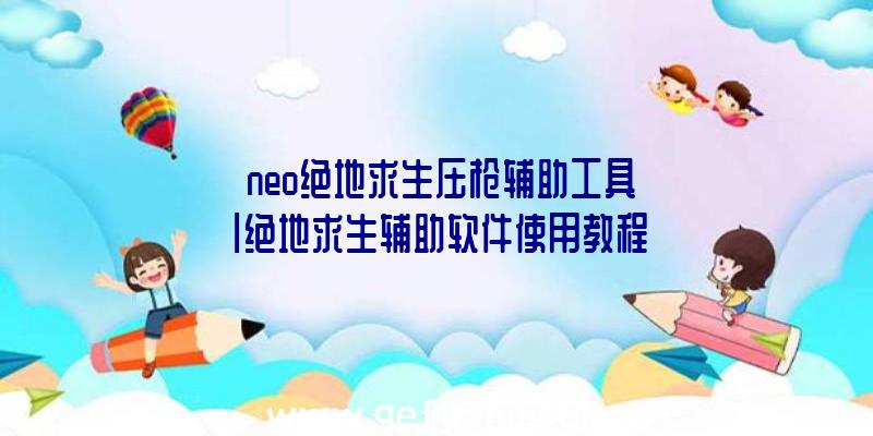 「neo绝地求生压枪辅助工具」|绝地求生辅助软件使用教程